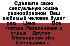 Сделайте свою сексуальную жизнь разнообразной! Ваш любимый человек будет рад. › Цена ­ 150 - Все города Развлечения и отдых » Другое   . Московская обл.,Котельники г.